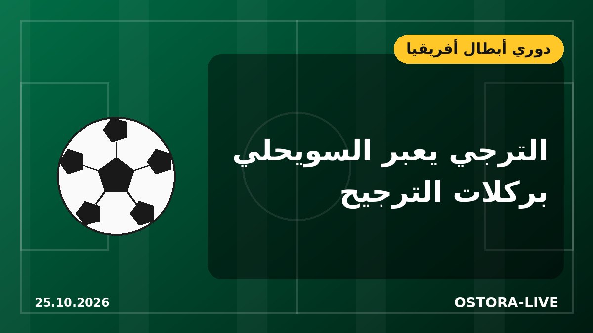 الترجي يرفض المفاجأة الليبية ويتأهل بركلات الترجيح أمام السويحلي