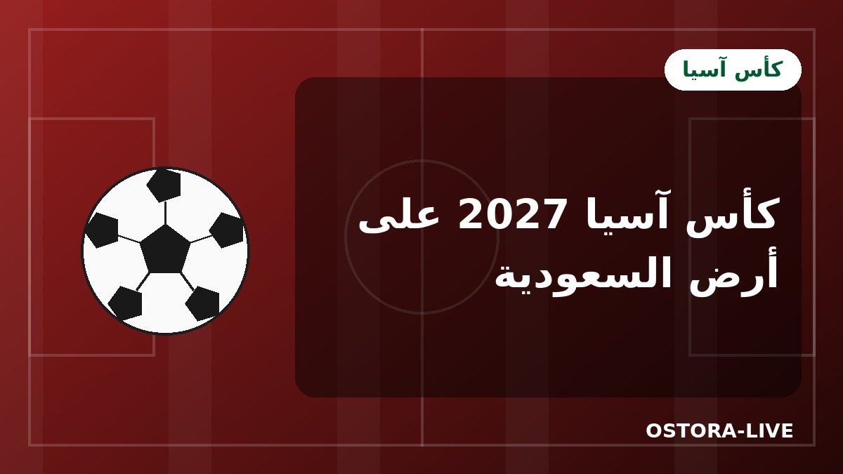 كأس آسيا 2027 في السعودية: الموعد والمدن وحظوظ الأخضر